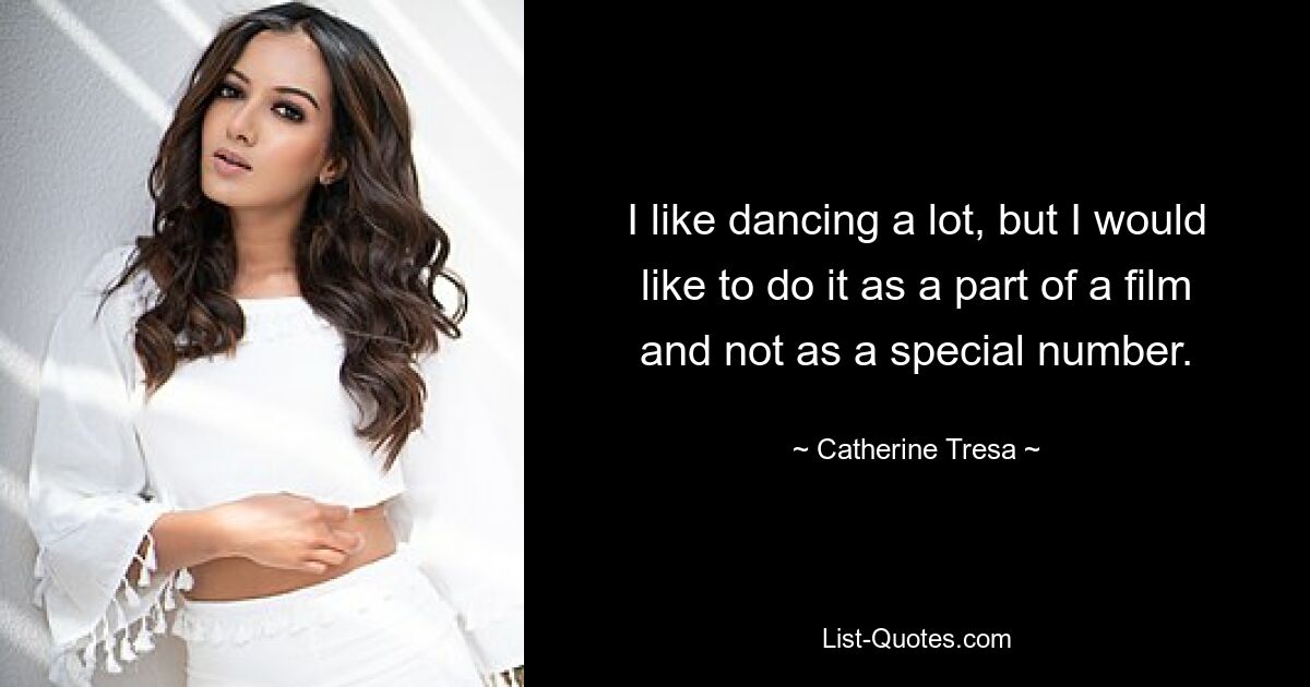 I like dancing a lot, but I would like to do it as a part of a film and not as a special number. — © Catherine Tresa