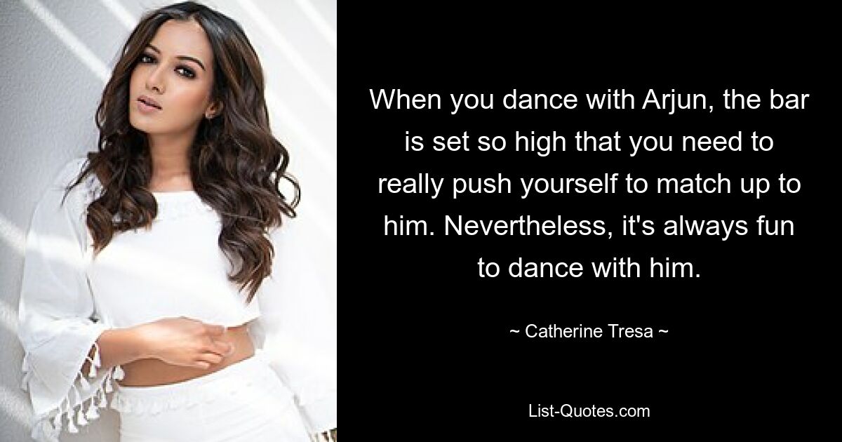 When you dance with Arjun, the bar is set so high that you need to really push yourself to match up to him. Nevertheless, it's always fun to dance with him. — © Catherine Tresa