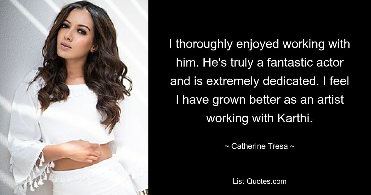 I thoroughly enjoyed working with him. He's truly a fantastic actor and is extremely dedicated. I feel I have grown better as an artist working with Karthi. — © Catherine Tresa