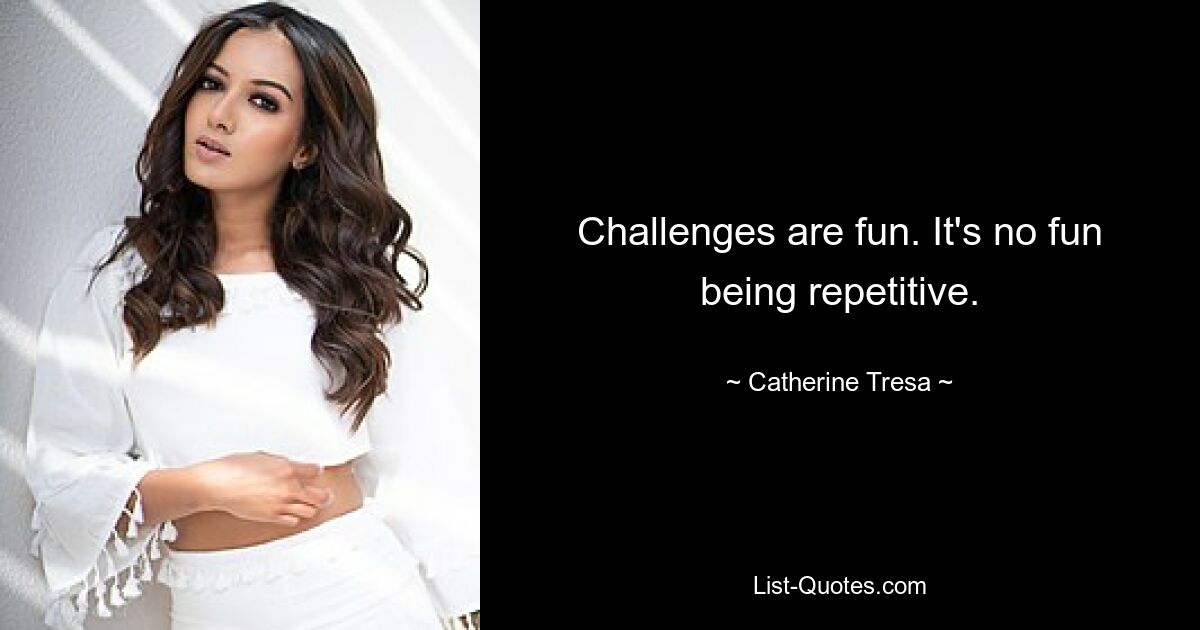 Challenges are fun. It's no fun being repetitive. — © Catherine Tresa