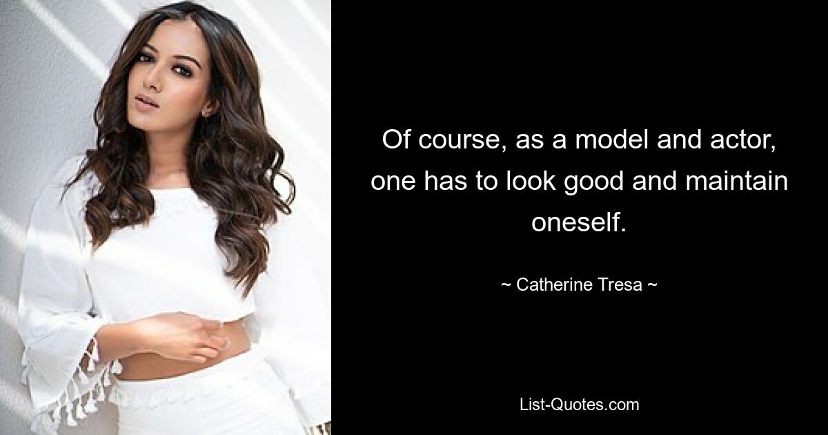 Of course, as a model and actor, one has to look good and maintain oneself. — © Catherine Tresa