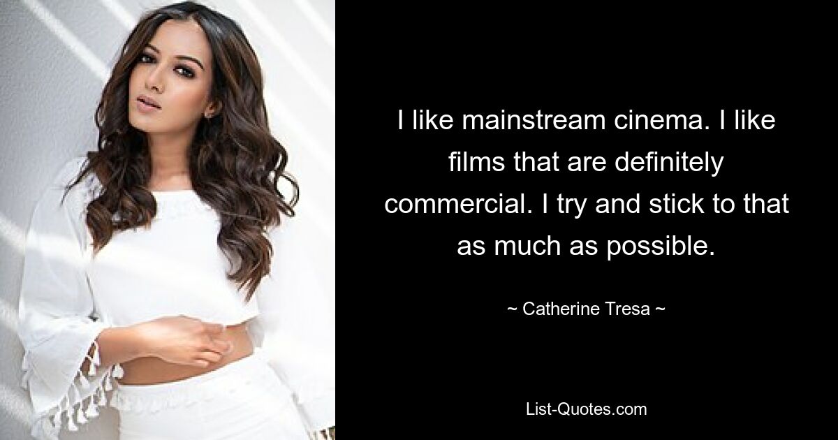 I like mainstream cinema. I like films that are definitely commercial. I try and stick to that as much as possible. — © Catherine Tresa