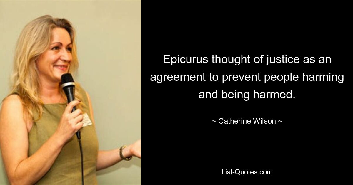 Epicurus thought of justice as an agreement to prevent people harming and being harmed. — © Catherine Wilson