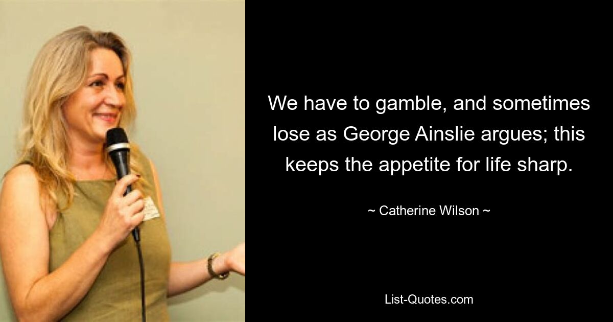 We have to gamble, and sometimes lose as George Ainslie argues; this keeps the appetite for life sharp. — © Catherine Wilson