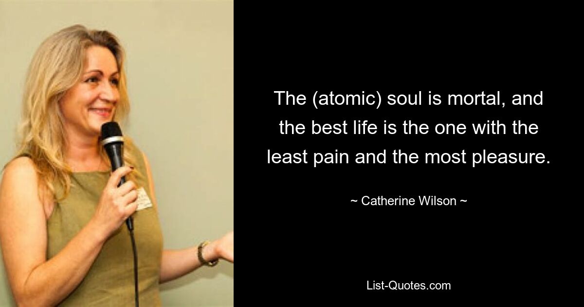 The (atomic) soul is mortal, and the best life is the one with the least pain and the most pleasure. — © Catherine Wilson