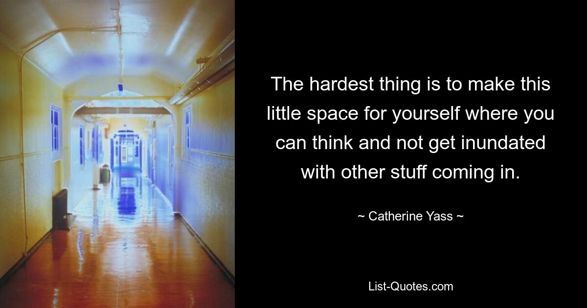 The hardest thing is to make this little space for yourself where you can think and not get inundated with other stuff coming in. — © Catherine Yass