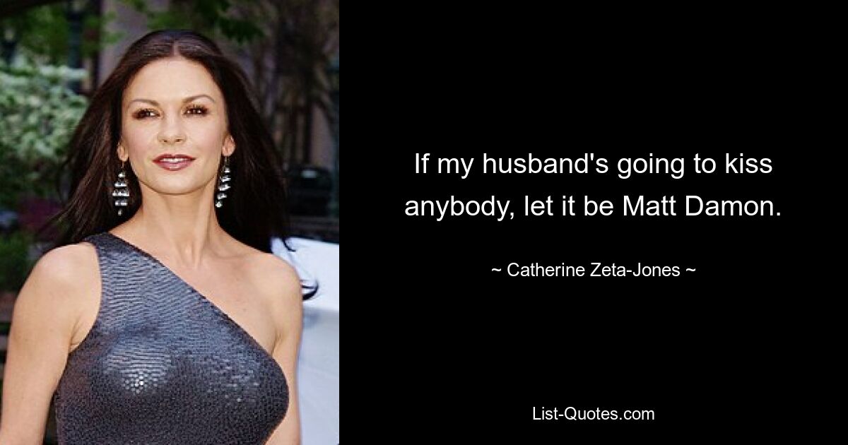 If my husband's going to kiss anybody, let it be Matt Damon. — © Catherine Zeta-Jones