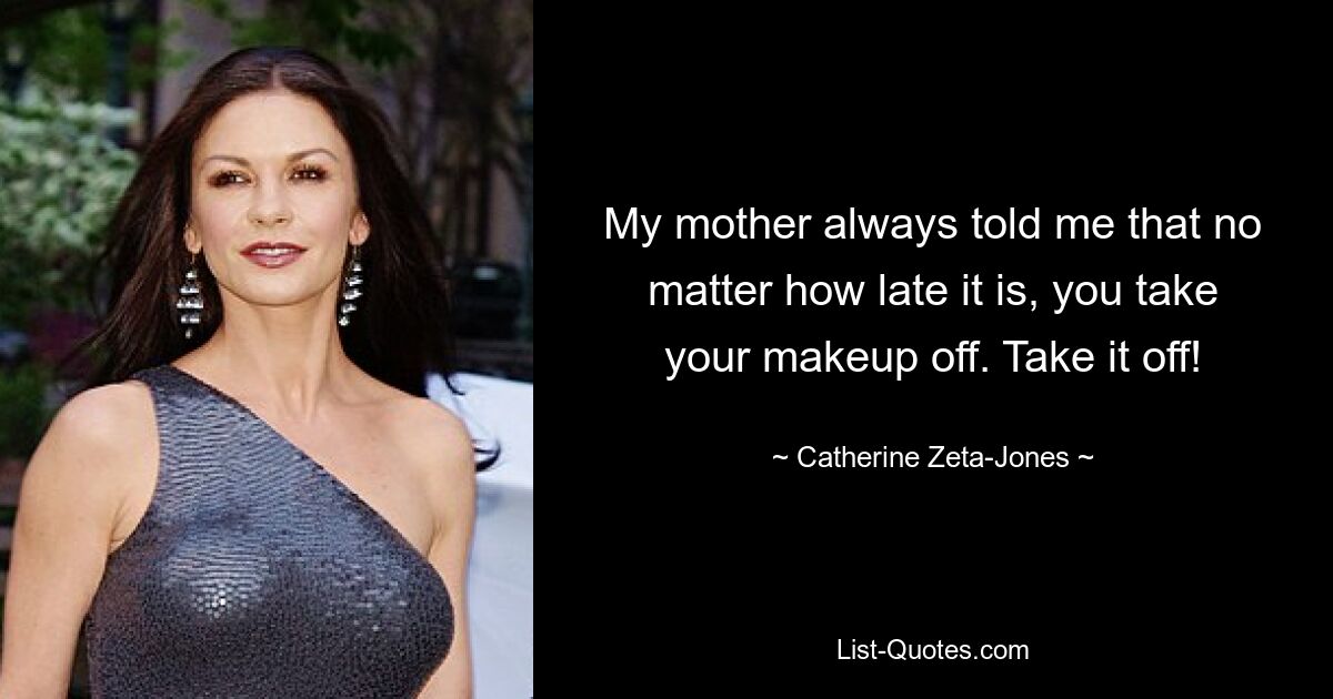 My mother always told me that no matter how late it is, you take your makeup off. Take it off! — © Catherine Zeta-Jones