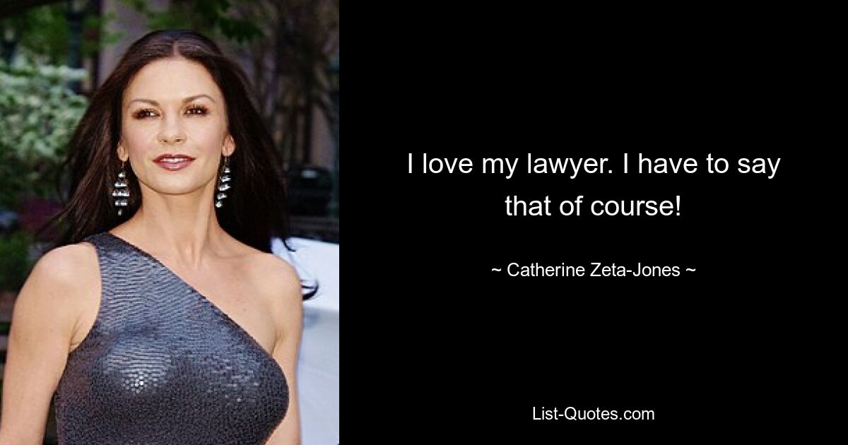 I love my lawyer. I have to say that of course! — © Catherine Zeta-Jones