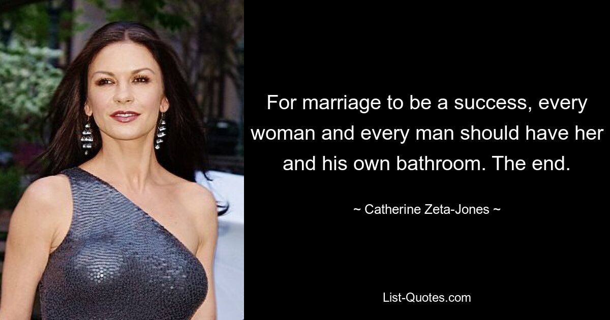 For marriage to be a success, every woman and every man should have her and his own bathroom. The end. — © Catherine Zeta-Jones