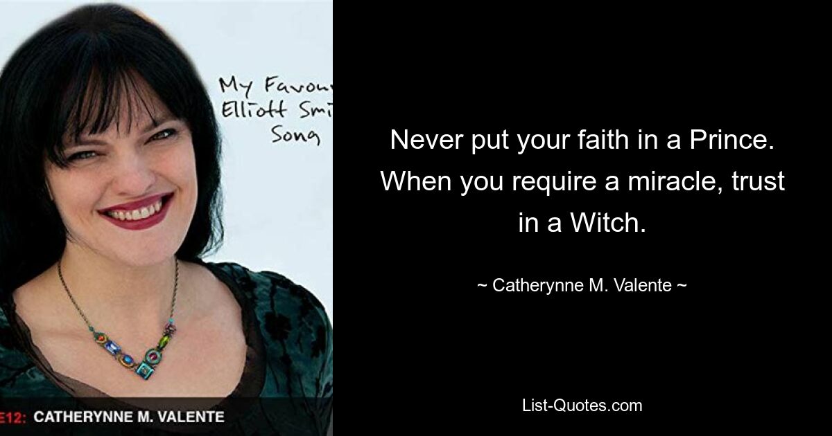 Never put your faith in a Prince. When you require a miracle, trust in a Witch. — © Catherynne M. Valente