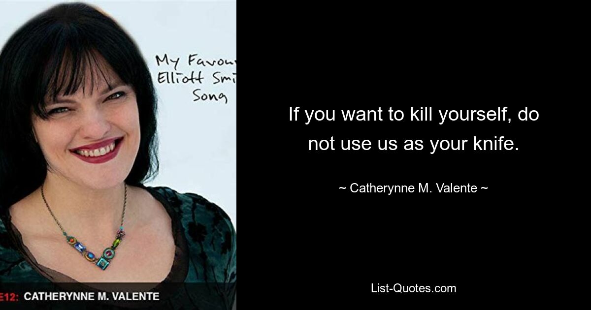 If you want to kill yourself, do not use us as your knife. — © Catherynne M. Valente