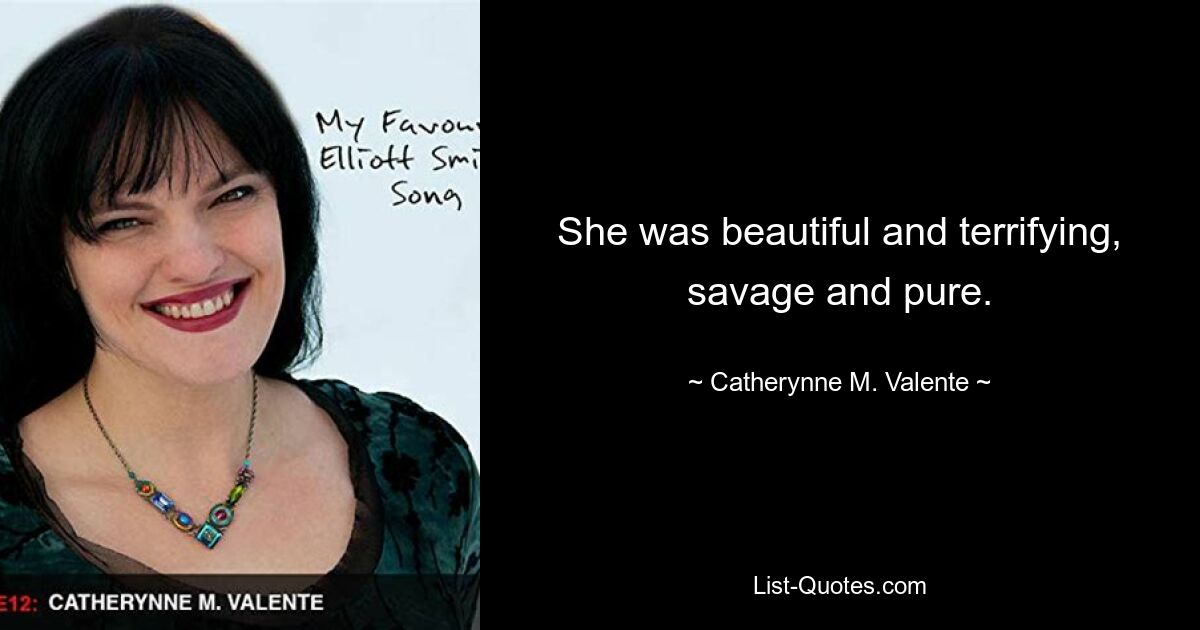 She was beautiful and terrifying, savage and pure. — © Catherynne M. Valente