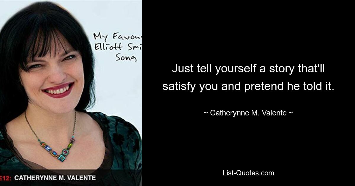 Just tell yourself a story that'll satisfy you and pretend he told it. — © Catherynne M. Valente