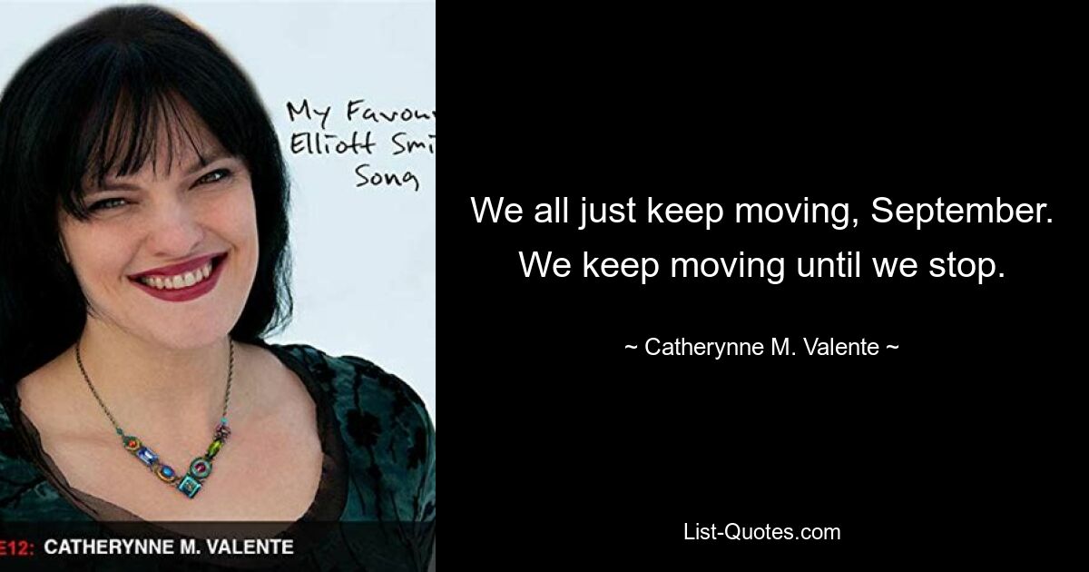 We all just keep moving, September. We keep moving until we stop. — © Catherynne M. Valente