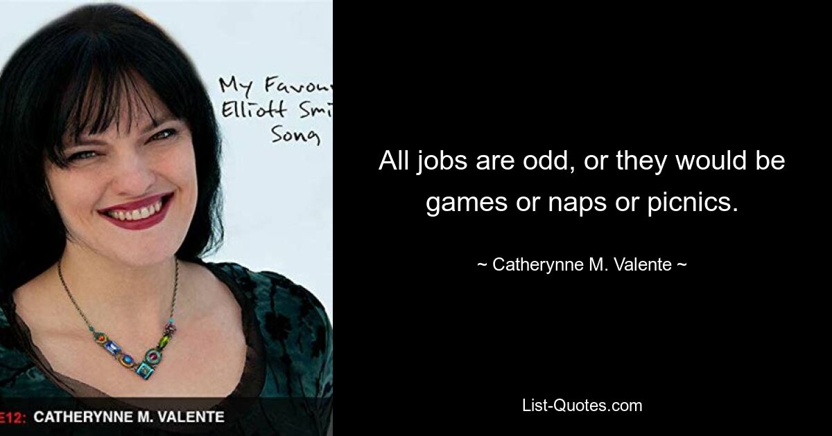 All jobs are odd, or they would be games or naps or picnics. — © Catherynne M. Valente