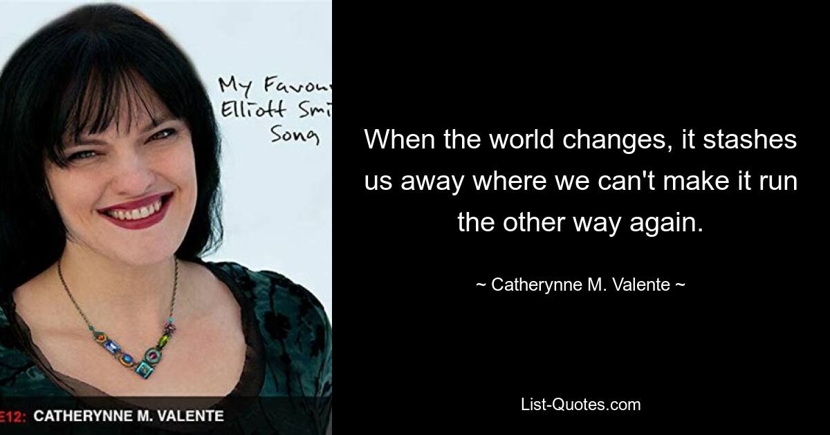 When the world changes, it stashes us away where we can't make it run the other way again. — © Catherynne M. Valente