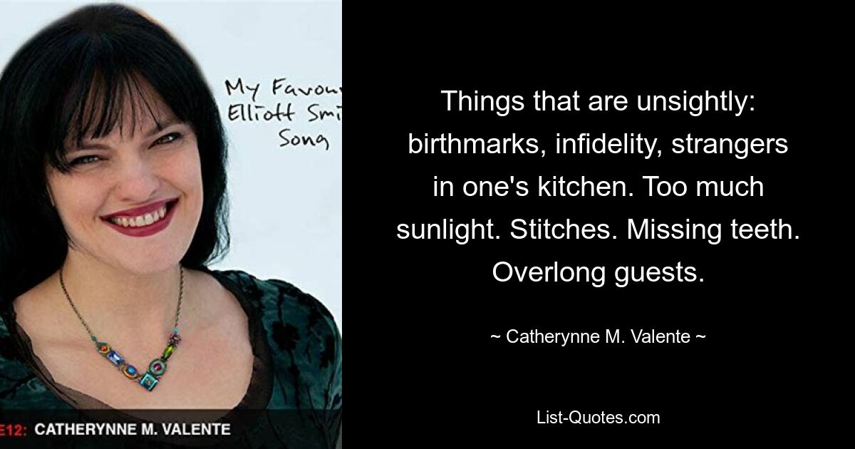 Things that are unsightly: birthmarks, infidelity, strangers in one's kitchen. Too much sunlight. Stitches. Missing teeth. Overlong guests. — © Catherynne M. Valente