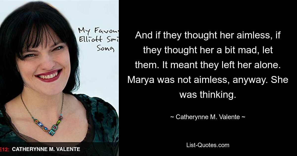 And if they thought her aimless, if they thought her a bit mad, let them. It meant they left her alone. Marya was not aimless, anyway. She was thinking. — © Catherynne M. Valente