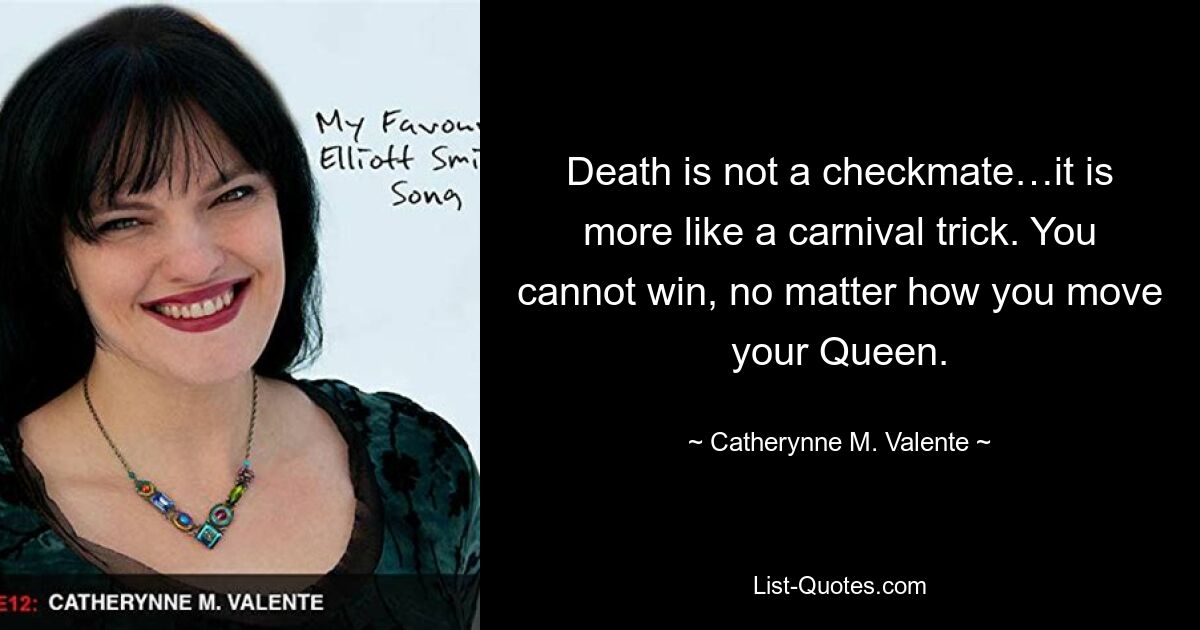 Death is not a checkmate…it is more like a carnival trick. You cannot win, no matter how you move your Queen. — © Catherynne M. Valente