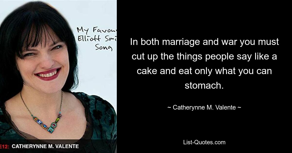 In both marriage and war you must cut up the things people say like a cake and eat only what you can stomach. — © Catherynne M. Valente