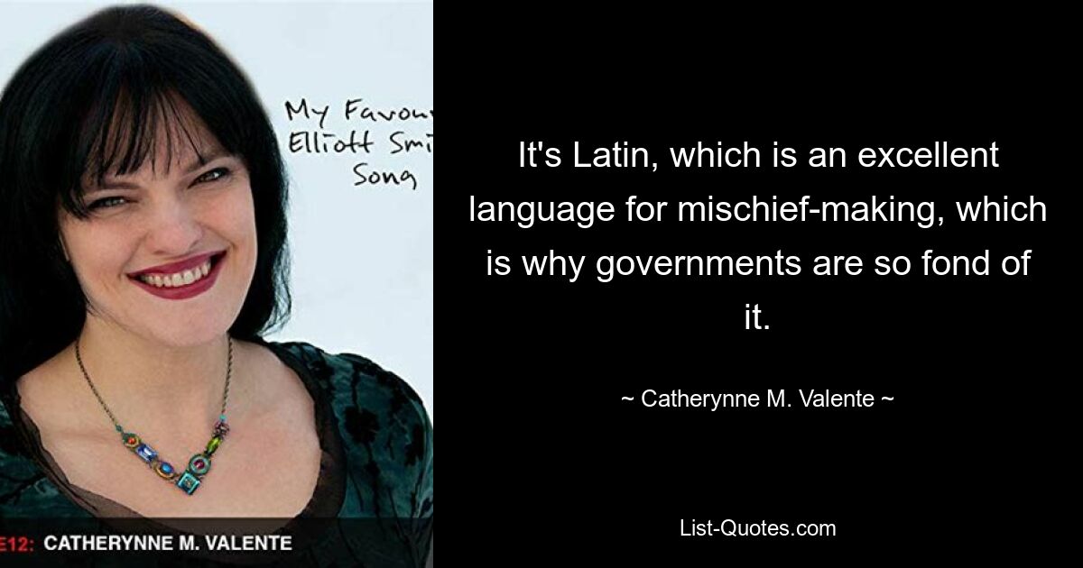 It's Latin, which is an excellent language for mischief-making, which is why governments are so fond of it. — © Catherynne M. Valente