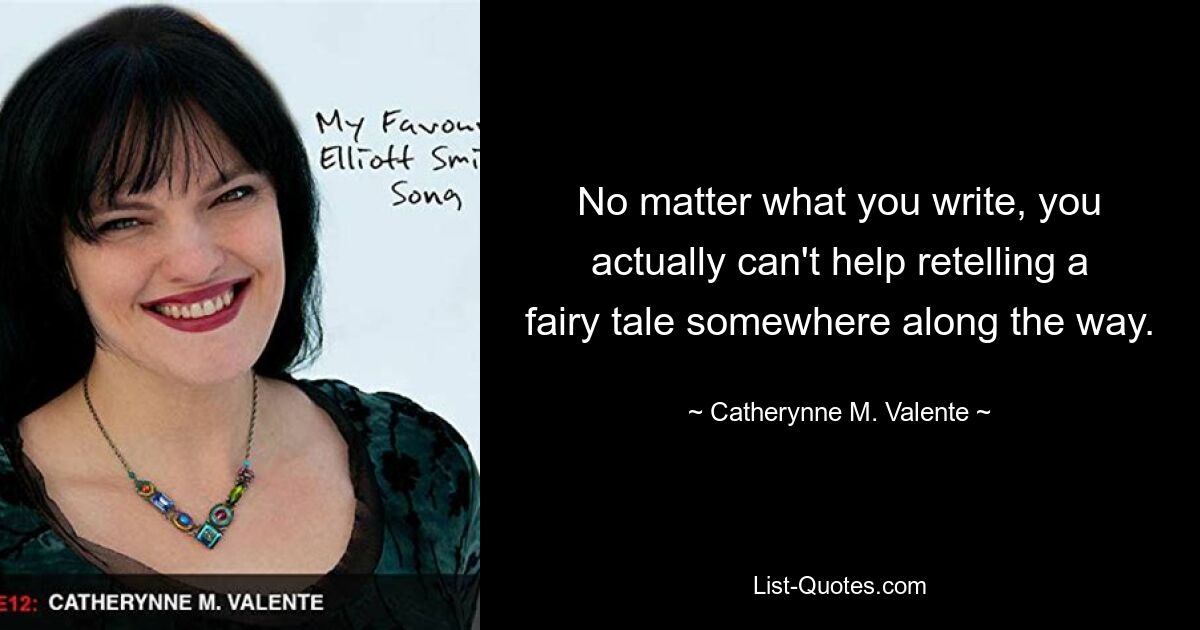 No matter what you write, you actually can't help retelling a fairy tale somewhere along the way. — © Catherynne M. Valente