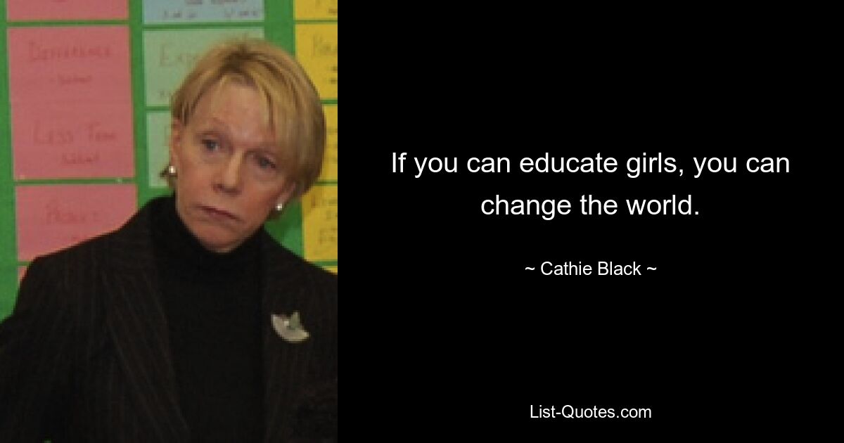 If you can educate girls, you can change the world. — © Cathie Black