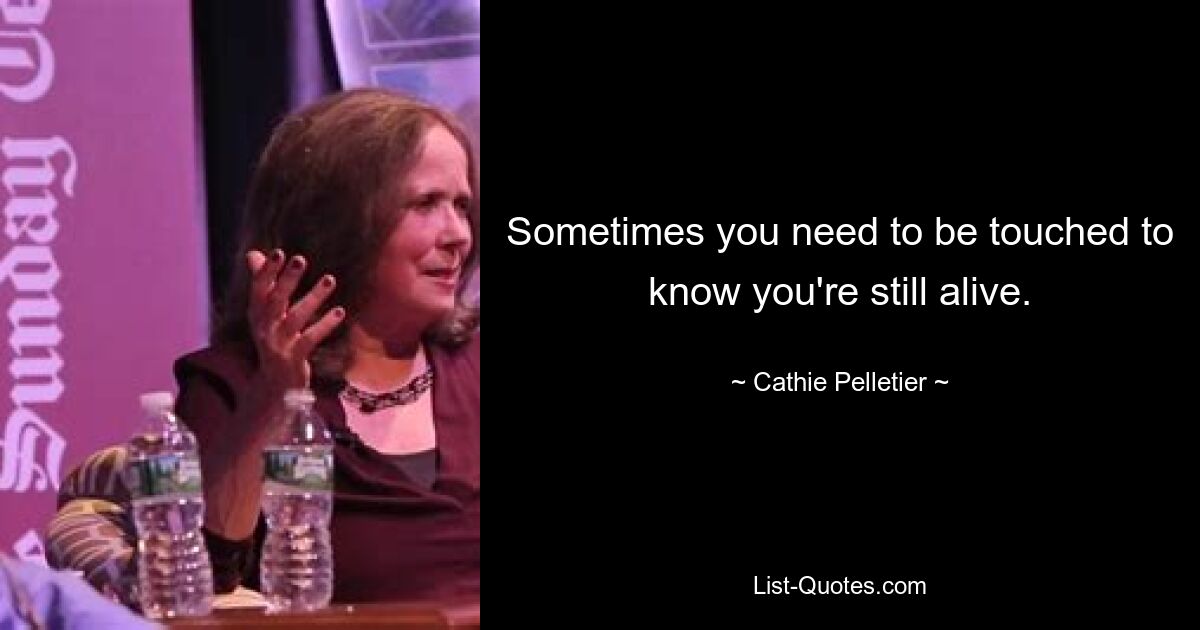 Sometimes you need to be touched to know you're still alive. — © Cathie Pelletier