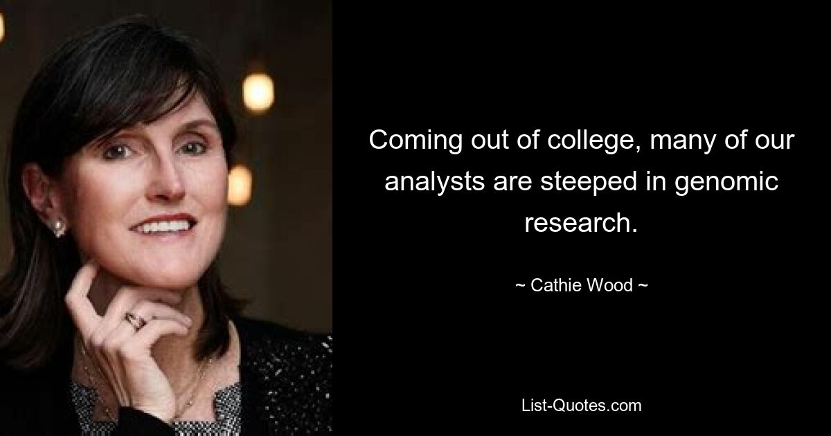 Coming out of college, many of our analysts are steeped in genomic research. — © Cathie Wood