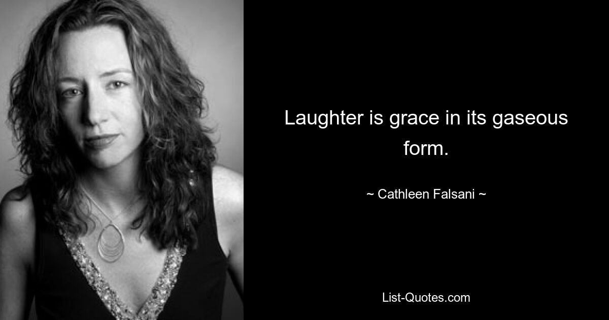 Laughter is grace in its gaseous form. — © Cathleen Falsani