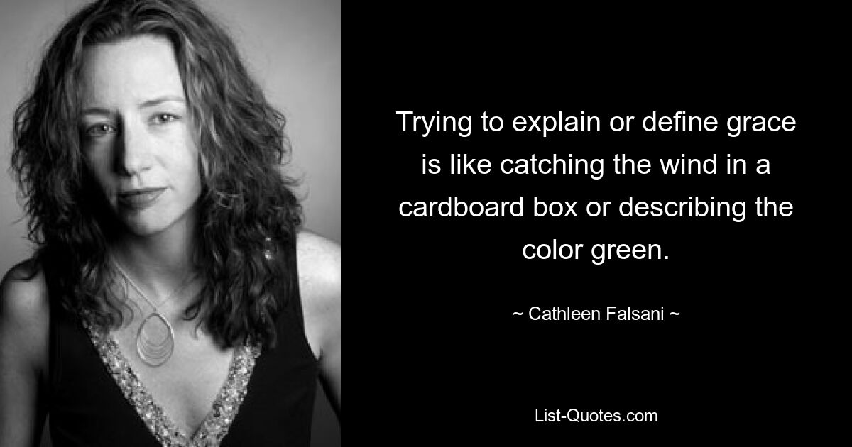 Trying to explain or define grace is like catching the wind in a cardboard box or describing the color green. — © Cathleen Falsani