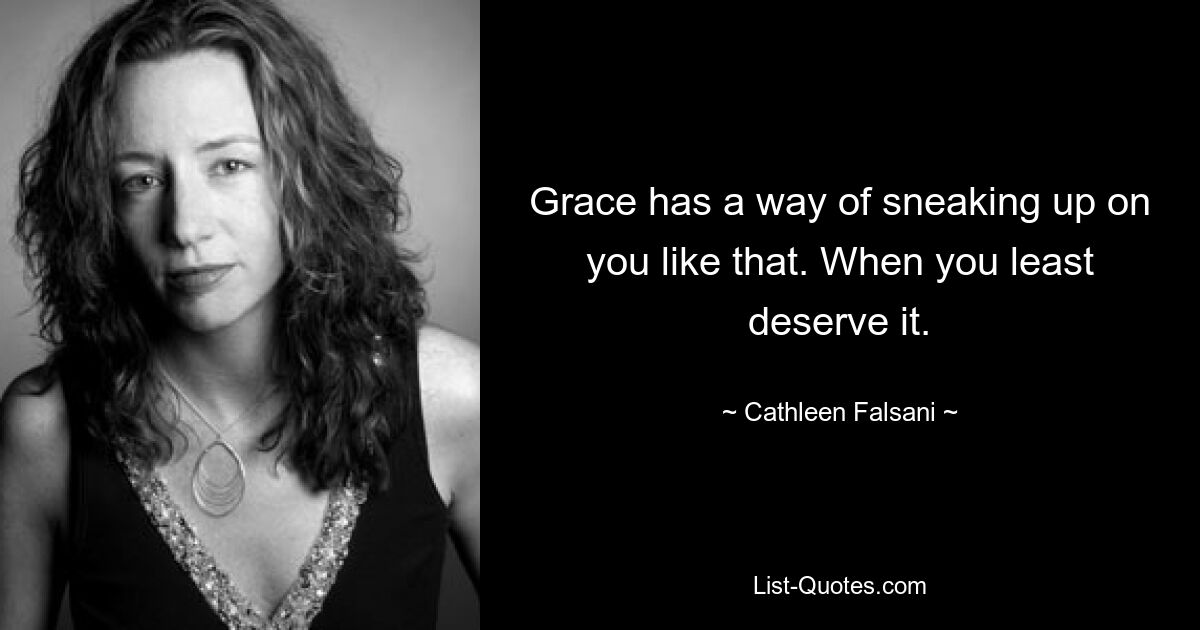 Grace has a way of sneaking up on you like that. When you least deserve it. — © Cathleen Falsani