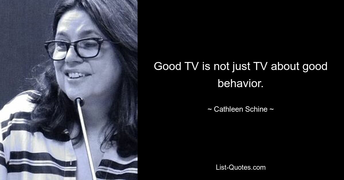 Good TV is not just TV about good behavior. — © Cathleen Schine