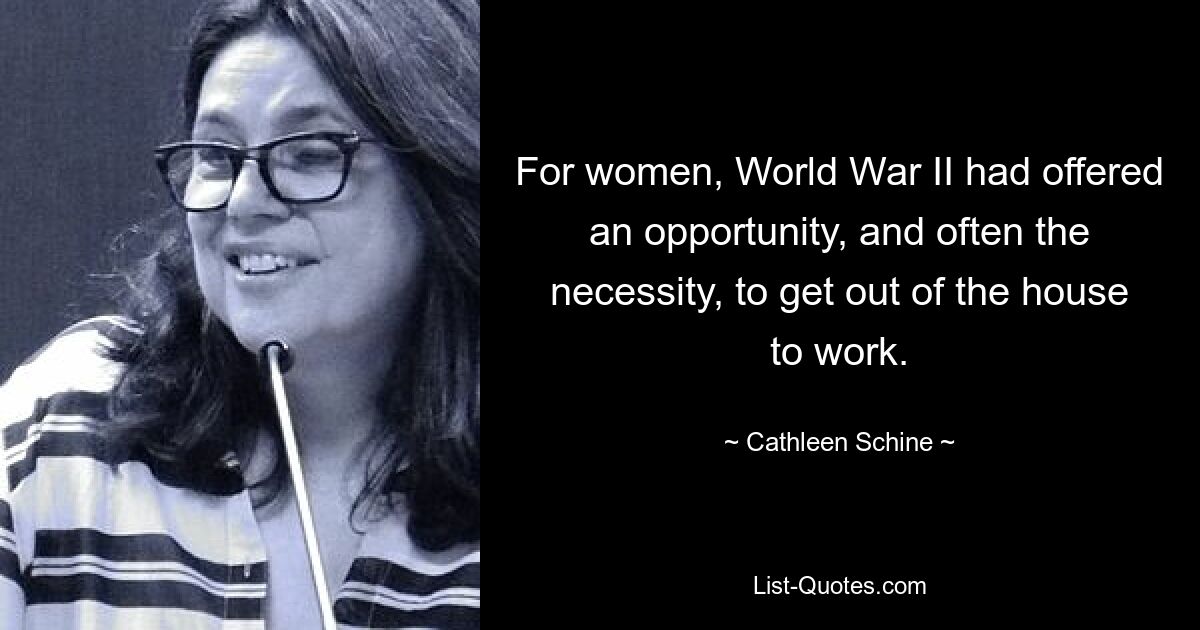 For women, World War II had offered an opportunity, and often the necessity, to get out of the house to work. — © Cathleen Schine