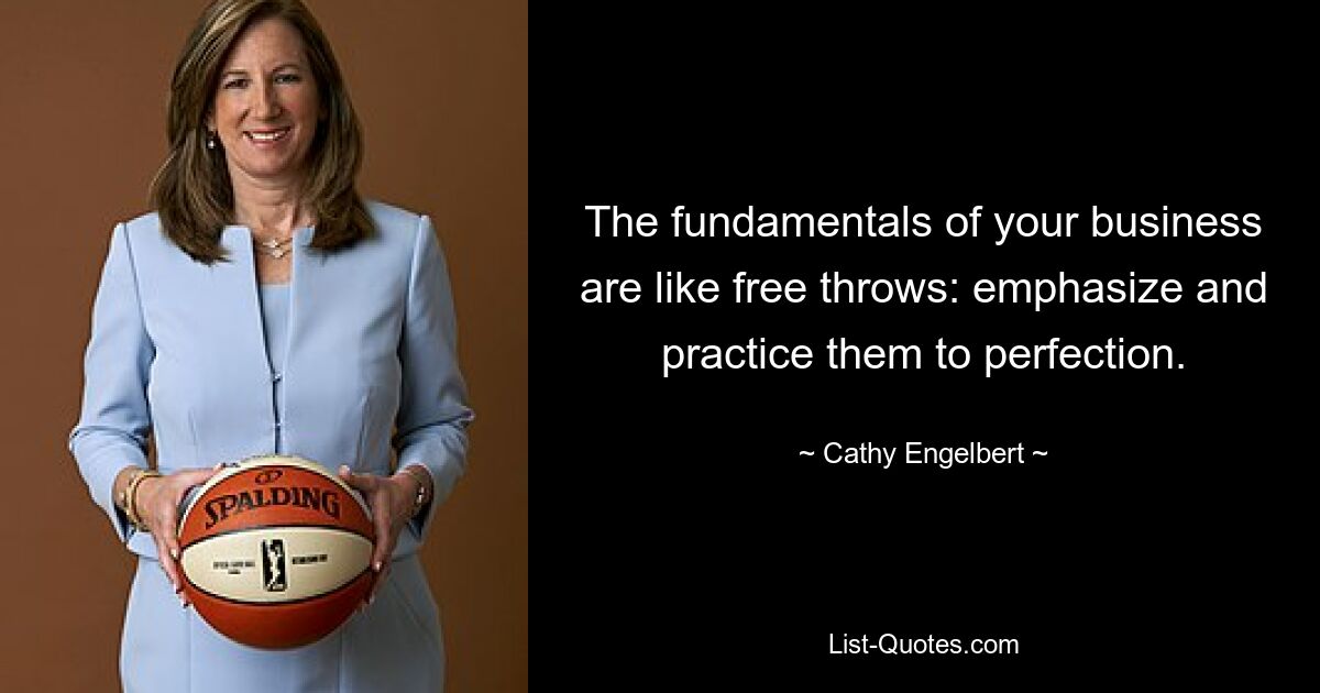 The fundamentals of your business are like free throws: emphasize and practice them to perfection. — © Cathy Engelbert