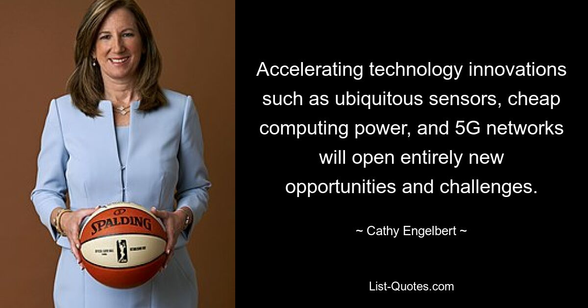 Accelerating technology innovations such as ubiquitous sensors, cheap computing power, and 5G networks will open entirely new opportunities and challenges. — © Cathy Engelbert