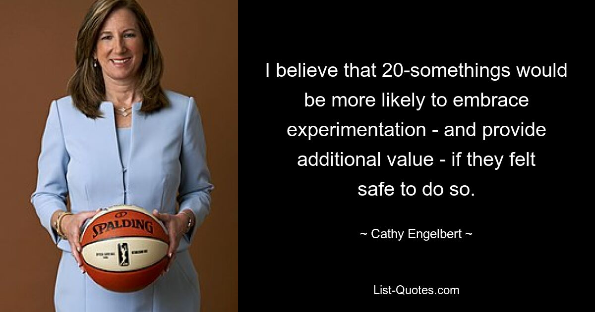 I believe that 20-somethings would be more likely to embrace experimentation - and provide additional value - if they felt safe to do so. — © Cathy Engelbert