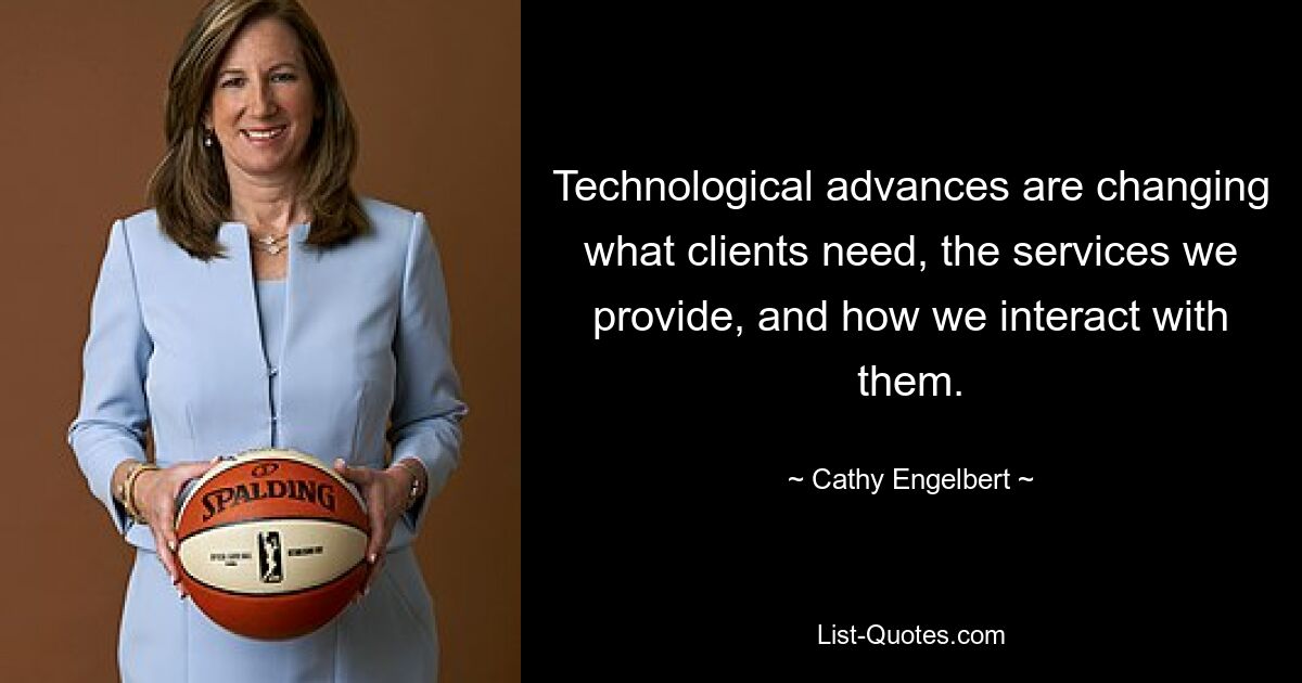 Technological advances are changing what clients need, the services we provide, and how we interact with them. — © Cathy Engelbert