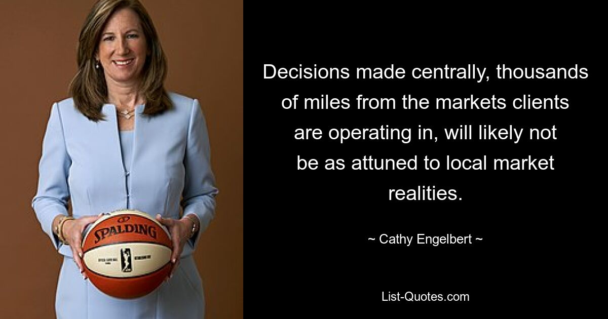 Decisions made centrally, thousands of miles from the markets clients are operating in, will likely not be as attuned to local market realities. — © Cathy Engelbert