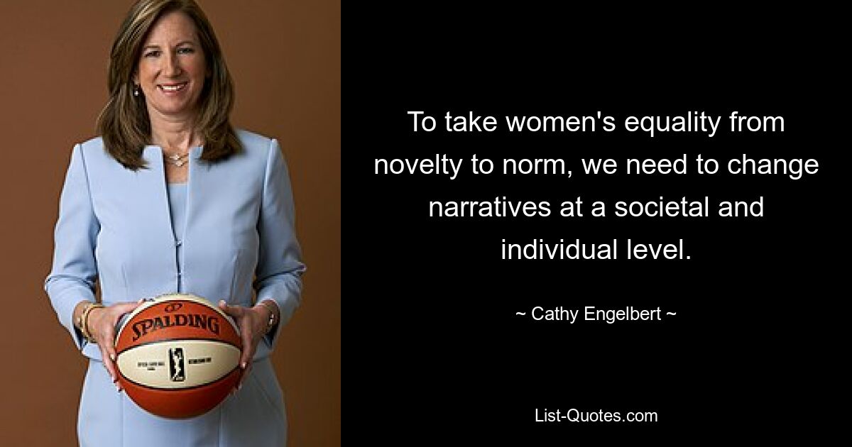 To take women's equality from novelty to norm, we need to change narratives at a societal and individual level. — © Cathy Engelbert