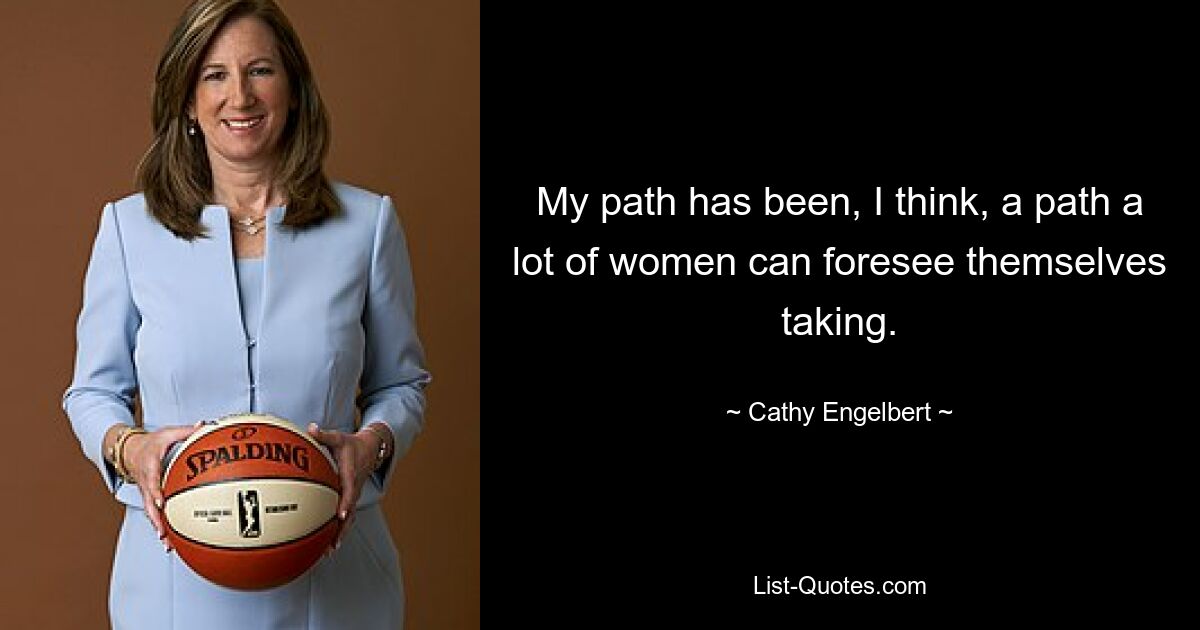 My path has been, I think, a path a lot of women can foresee themselves taking. — © Cathy Engelbert