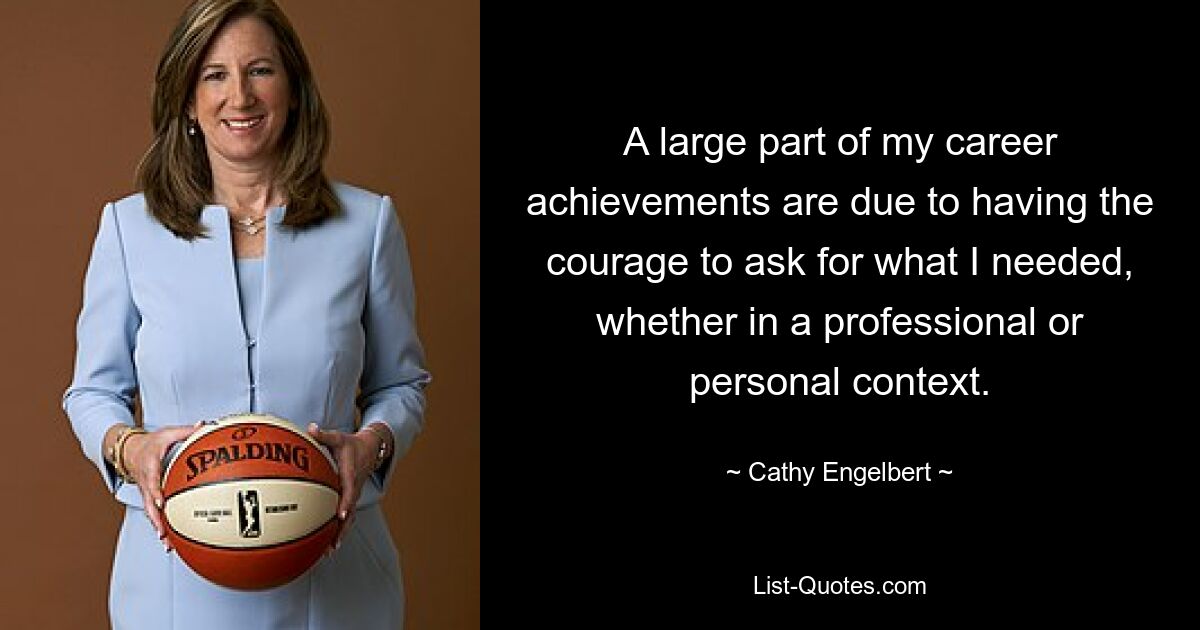 A large part of my career achievements are due to having the courage to ask for what I needed, whether in a professional or personal context. — © Cathy Engelbert