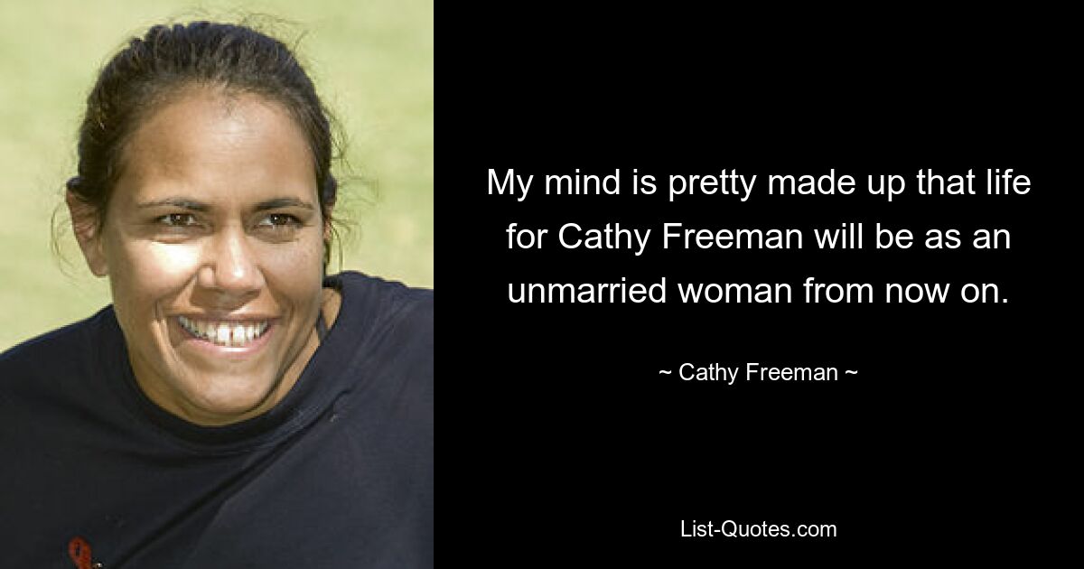 My mind is pretty made up that life for Cathy Freeman will be as an unmarried woman from now on. — © Cathy Freeman