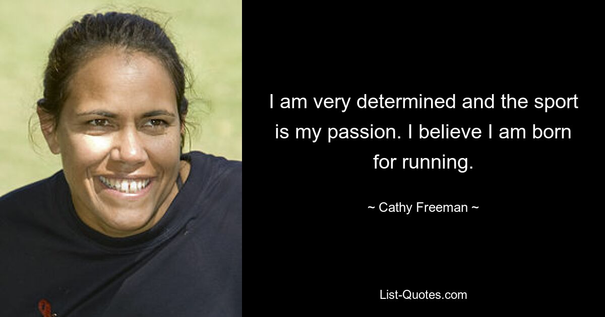 I am very determined and the sport is my passion. I believe I am born for running. — © Cathy Freeman