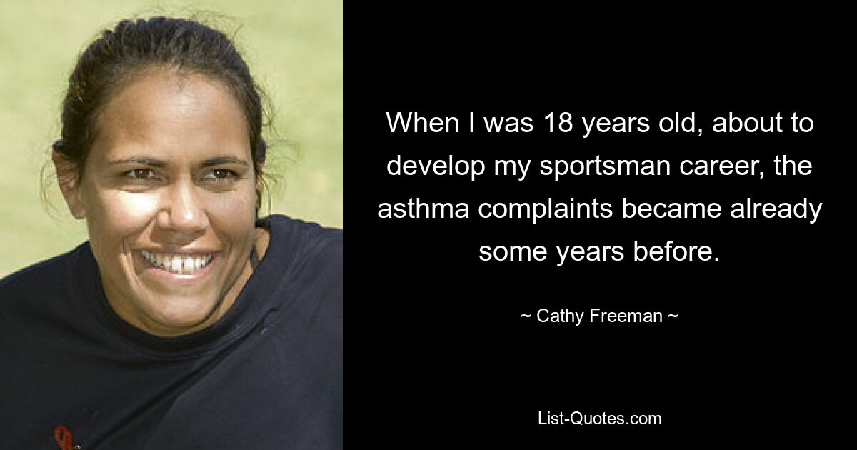 When I was 18 years old, about to develop my sportsman career, the asthma complaints became already some years before. — © Cathy Freeman