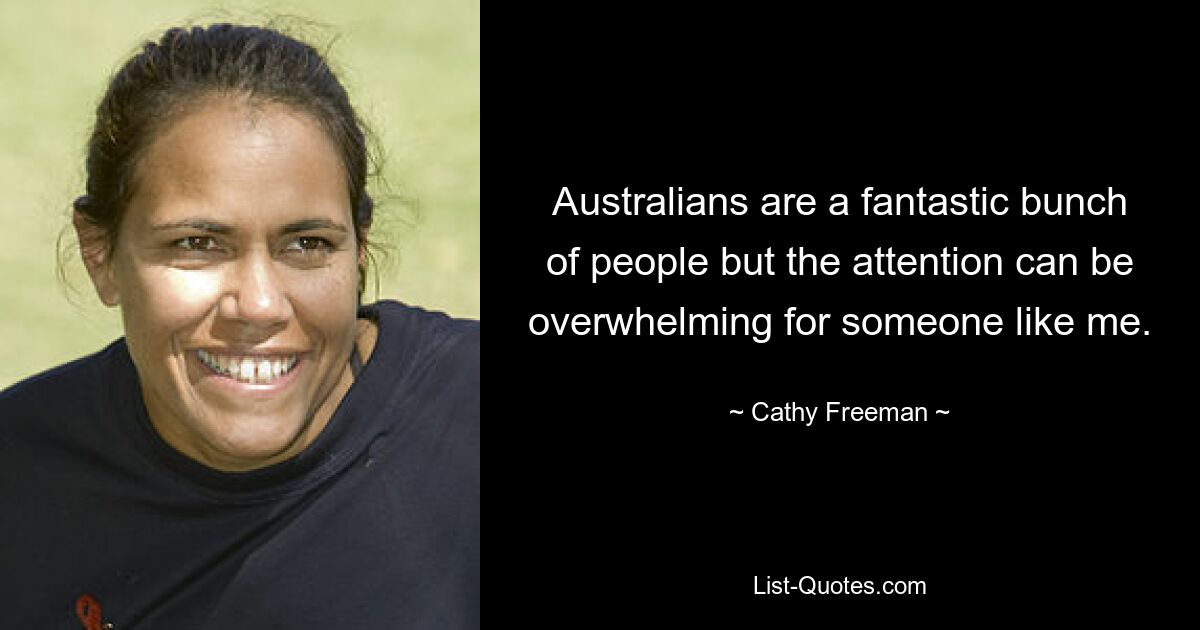 Australians are a fantastic bunch of people but the attention can be overwhelming for someone like me. — © Cathy Freeman