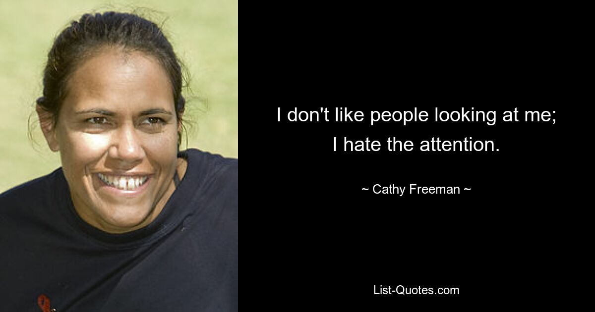 I don't like people looking at me; I hate the attention. — © Cathy Freeman