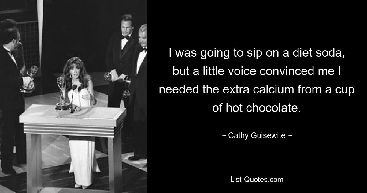 I was going to sip on a diet soda, but a little voice convinced me I needed the extra calcium from a cup of hot chocolate. — © Cathy Guisewite