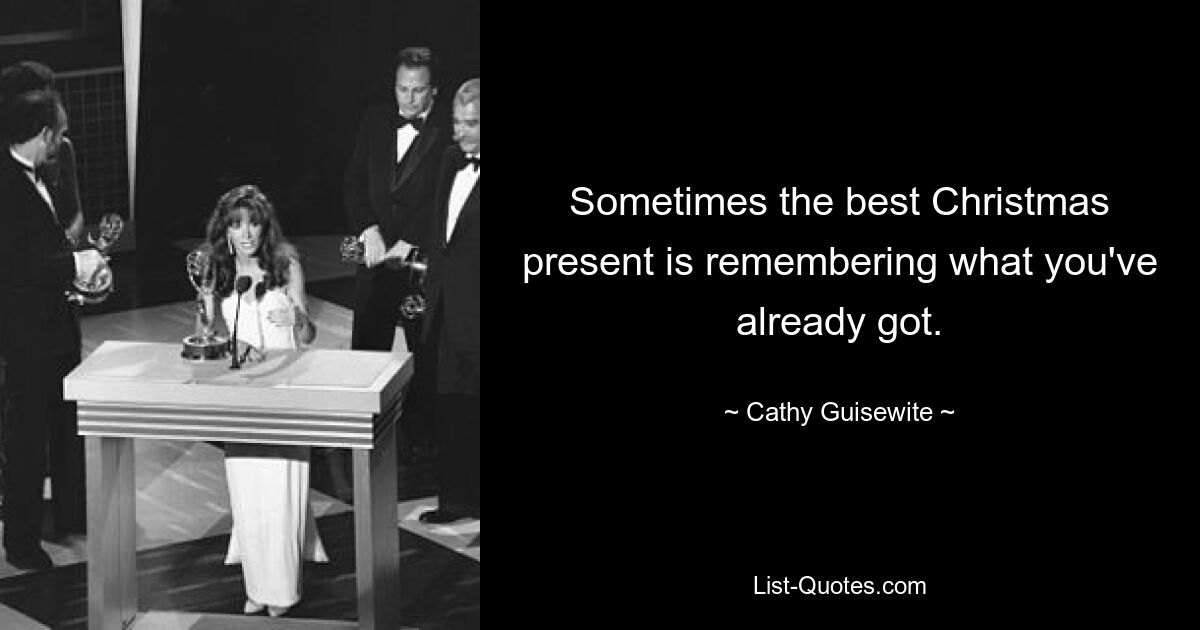 Sometimes the best Christmas present is remembering what you've already got. — © Cathy Guisewite